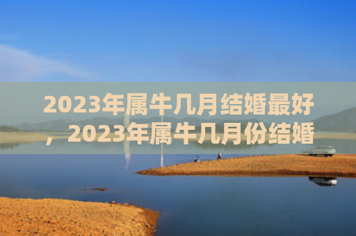 2023年属牛几月结婚最好，2023年属牛几月份结婚好