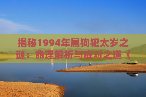 揭秘1994年属狗犯太岁之谜：命理解析与应对之道（属狗命理犯太岁）