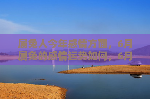 属兔人今年感情方面，6月属兔的感情运势如何，6月属兔的感情运势分析