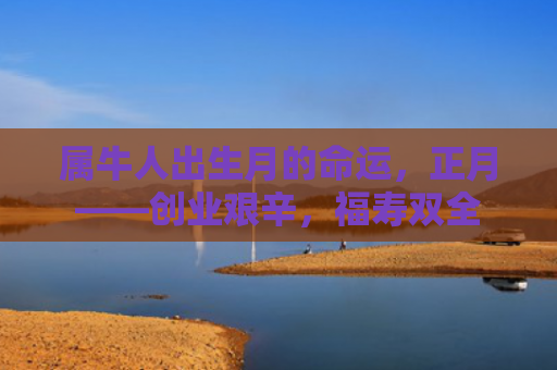 属牛人出生月的命运，正月——创业艰辛，福寿双全