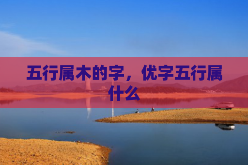 五行属木的字，优字五行属什么