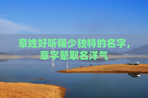 章姓好听稀少独特的名字，章字辈取名洋气