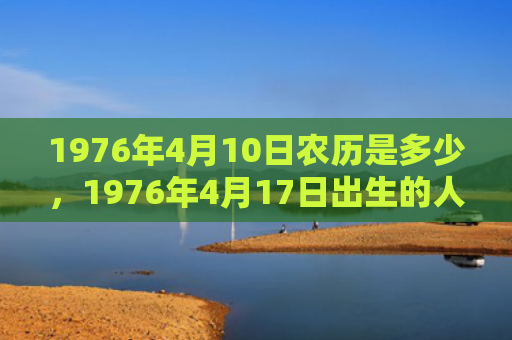 1976年4月10日农历是多少，1976年4月17日出生的人命好吗