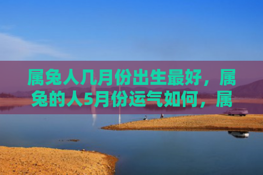 属兔人几月份出生最好，属兔的人5月份运气如何，属兔的人5月份会有哪些好运