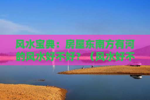 风水宝典：房屋东南方有河的风水好不好？（风水好不好东南方）