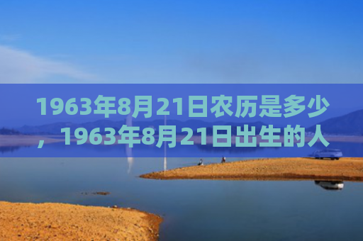 1963年8月21日农历是多少，1963年8月21日出生的人命好吗