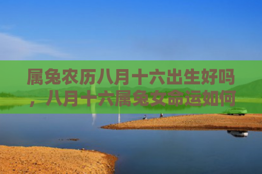 属兔农历八月十六出生好吗，八月十六属兔女命运如何，八月十六属兔女命运观察报告