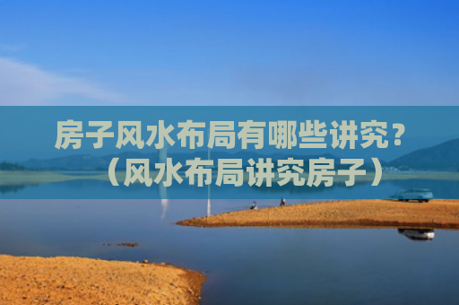 房子风水布局有哪些讲究？（风水布局讲究房子）