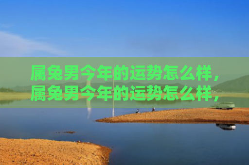 属兔男今年的运势怎么样，属兔男今年的运势怎么样，今年属兔男的运势简析