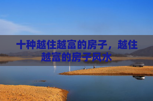 十种越住越富的房子，越住越富的房子风水