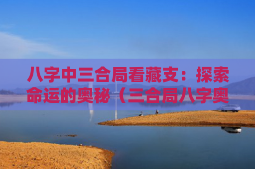八字中三合局看藏支：探索命运的奥秘（三合局八字奥秘）