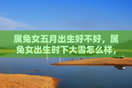属兔女五月出生好不好，属兔女出生时下大雪怎么样，属兔女出生时下大雪的意义