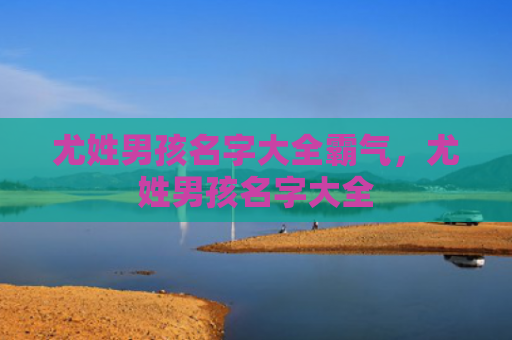 尤姓男孩名字大全霸气，尤姓男孩名字大全