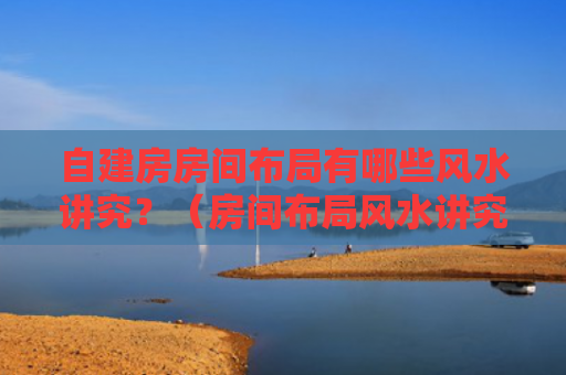 自建房房间布局有哪些风水讲究？（房间布局风水讲究有哪些）