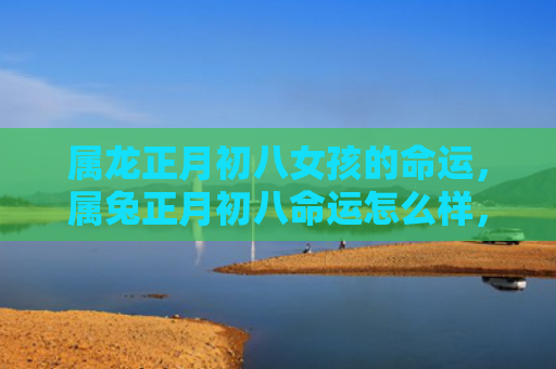 属龙正月初八女孩的命运，属兔正月初八命运怎么样，属兔的人正月初八运势如何