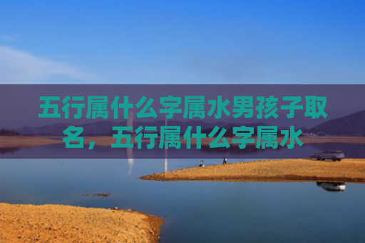 五行属什么字属水男孩子取名，五行属什么字属水
