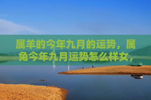 属羊的今年九月的运势，属兔今年九月运势怎么样女，属兔女九月运势预测