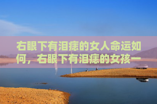 右眼下有泪痣的女人命运如何，右眼下有泪痣的女孩一定苦命吗