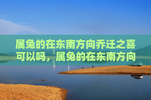 属兔的在东南方向乔迁之喜可以吗，属兔的在东南方向怎么样，东南方向对属兔的影响