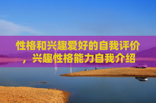 性格和兴趣爱好的自我评价，兴趣性格能力自我介绍