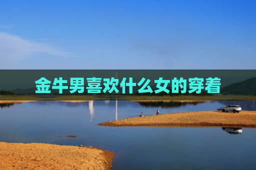 金牛男喜欢什么女的穿着