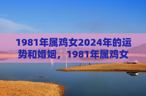 1981年属鸡女2024年的运势和婚姻，1981年属鸡女2023年运势运程每月运程详解