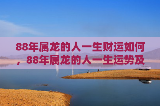 88年属龙的人一生财运如何，88年属龙的人一生运势及运程