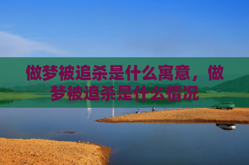 做梦被追杀是什么寓意，做梦被追杀是什么情况
