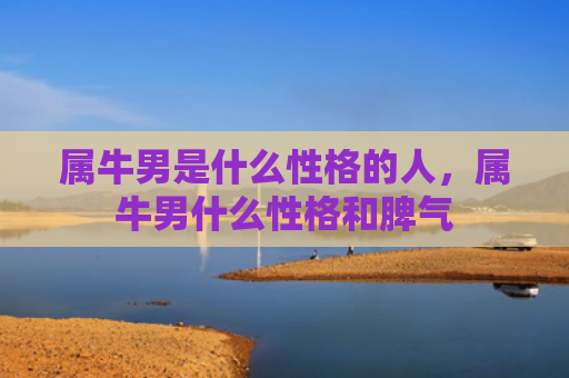 属牛男是什么性格的人，属牛男什么性格和脾气