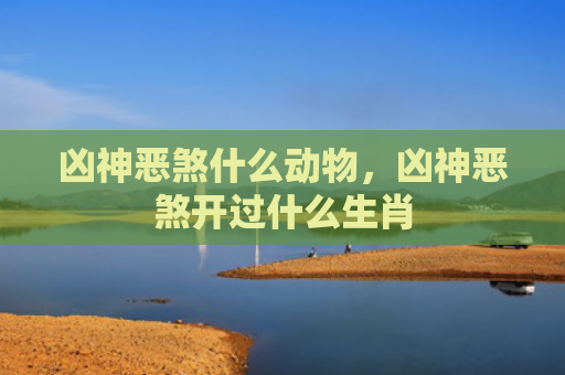 凶神恶煞什么动物，凶神恶煞开过什么生肖