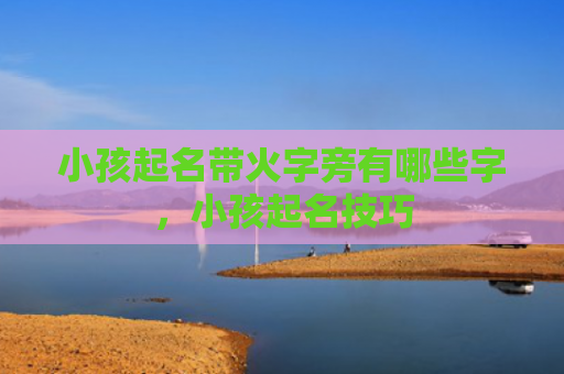小孩起名带火字旁有哪些字，小孩起名技巧