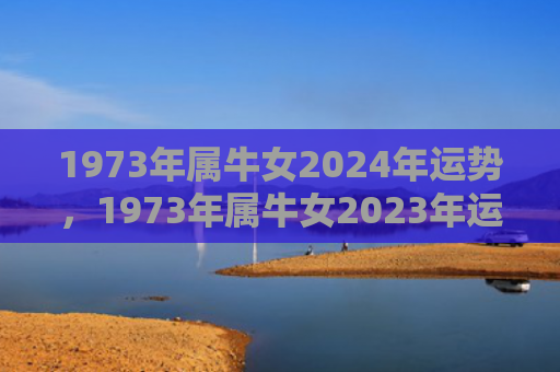 1973年属牛女2024年运势，1973年属牛女2023年运势及运程