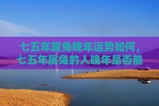七五年属兔晚年运势如何，七五年属兔的人晚年是否能过得幸福美满