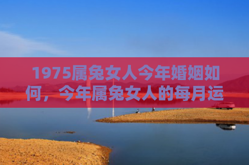 1975属兔女人今年婚姻如何，今年属兔女人的每月运势如何，属兔女人今年的运势总体如何