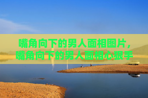 嘴角向下的男人面相图片，嘴角向下的男人面相心狠手辣吗