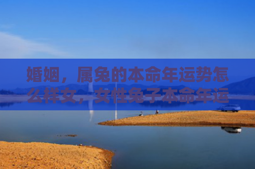 婚姻，属兔的本命年运势怎么样女，女性兔子本命年运势如何
