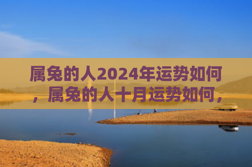属兔的人2024年运势如何，属兔的人十月运势如何，属兔人在十月可能会有哪些变化