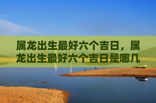 属龙出生最好六个吉日，属龙出生最好六个吉日是哪几天