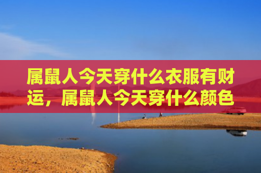 属鼠人今天穿什么衣服有财运，属鼠人今天穿什么颜色吉利