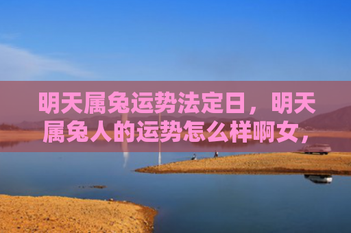 明天属兔运势法定日，明天属兔人的运势怎么样啊女，属兔的女生明天的运势