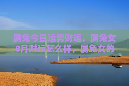属兔今日运势财运，属兔女8月财运怎么样，属兔女的8月财运如何