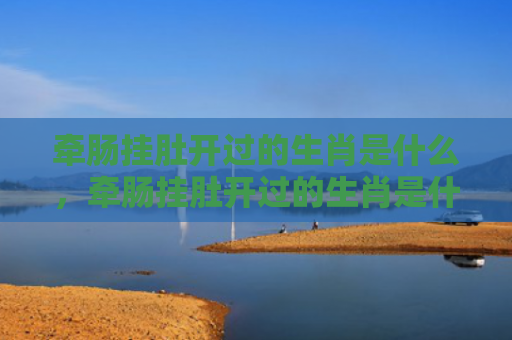 牵肠挂肚开过的生肖是什么，牵肠挂肚开过的生肖是什么