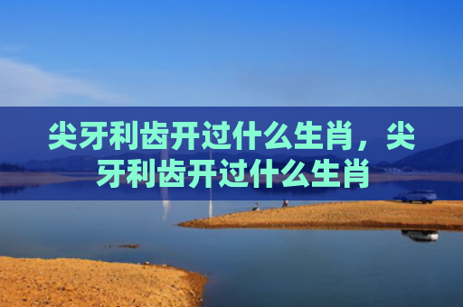 尖牙利齿开过什么生肖，尖牙利齿开过什么生肖