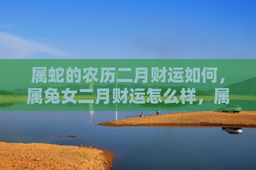 属蛇的农历二月财运如何，属兔女二月财运怎么样，属兔女二月的财运状况