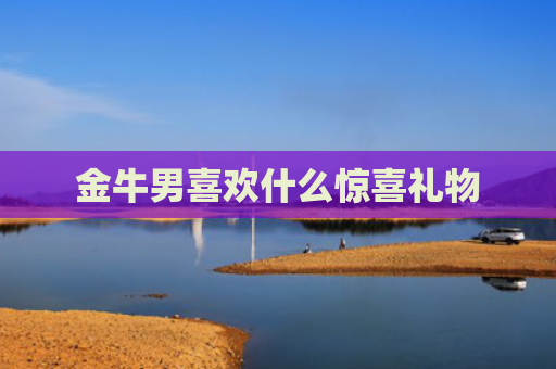 金牛男喜欢什么惊喜礼物