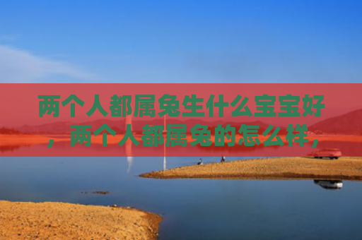 两个人都属兔生什么宝宝好，两个人都属兔的怎么样，两个人都属兔会有怎样的互动