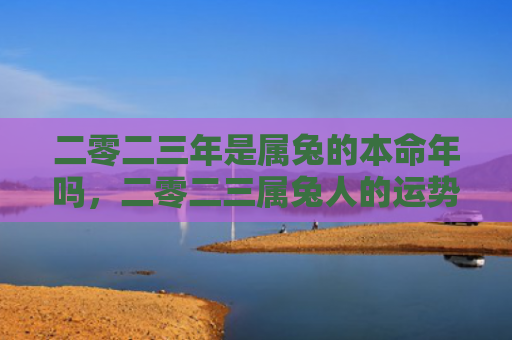 二零二三年是属兔的本命年吗，二零二三属兔人的运势如何，二零二三属兔人运势解析