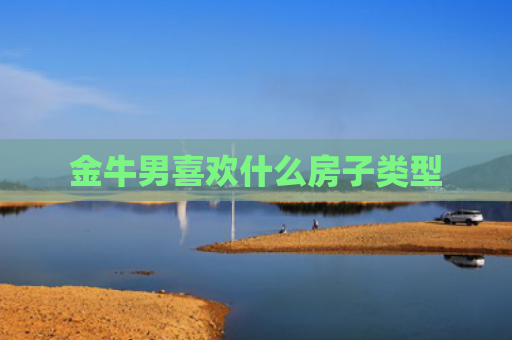 金牛男喜欢什么房子类型