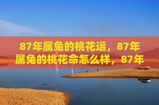 87年属兔的桃花运，87年属兔的桃花命怎么样，87年属兔的桃花命特点解析
