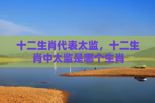 十二生肖代表太监，十二生肖中太监是哪个生肖